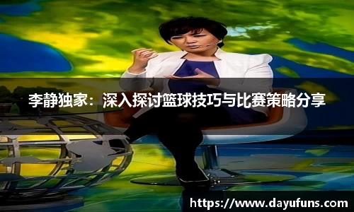 李静独家：深入探讨篮球技巧与比赛策略分享