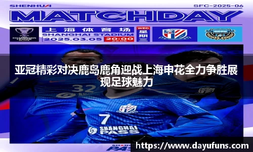 亚冠精彩对决鹿岛鹿角迎战上海申花全力争胜展现足球魅力