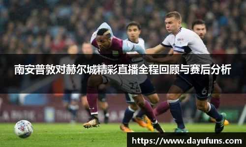 南安普敦对赫尔城精彩直播全程回顾与赛后分析